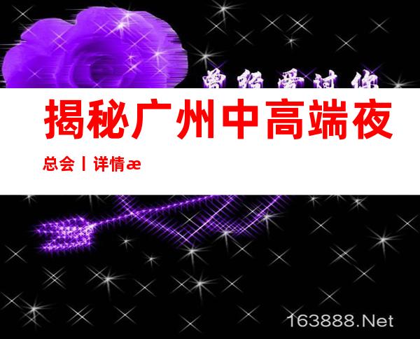 揭秘广州中高端夜总会丨详情推荐几家性价比高娱乐会所