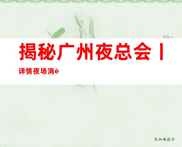 揭秘广州夜总会丨详情夜场消费情况一览