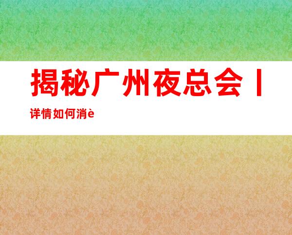 揭秘广州夜总会丨详情如何消费。