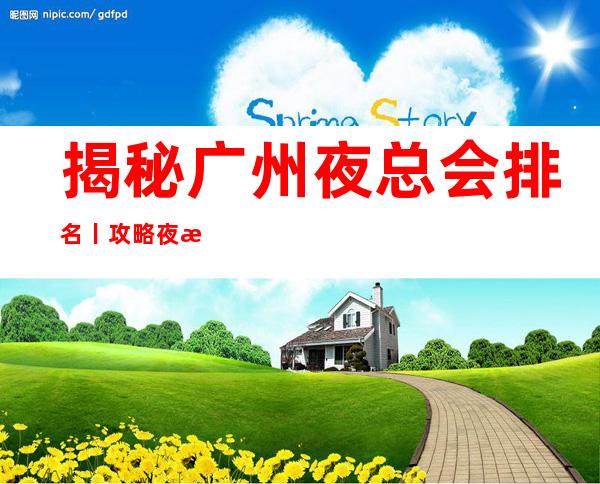 揭秘广州夜总会排名丨攻略夜总会订房网