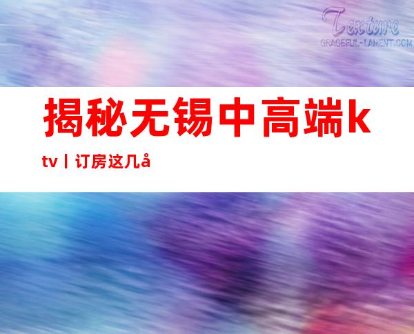 揭秘无锡中高端ktv丨订房这几家简直让人流连忘返!
