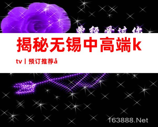 揭秘无锡中高端ktv丨预订推荐几家性价比高娱乐会所