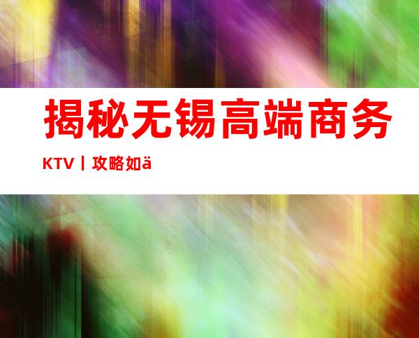 揭秘无锡高端商务KTV丨攻略如何消费。