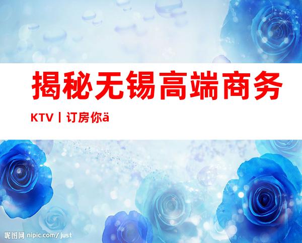 揭秘无锡高端商务KTV丨订房你体验过几家?