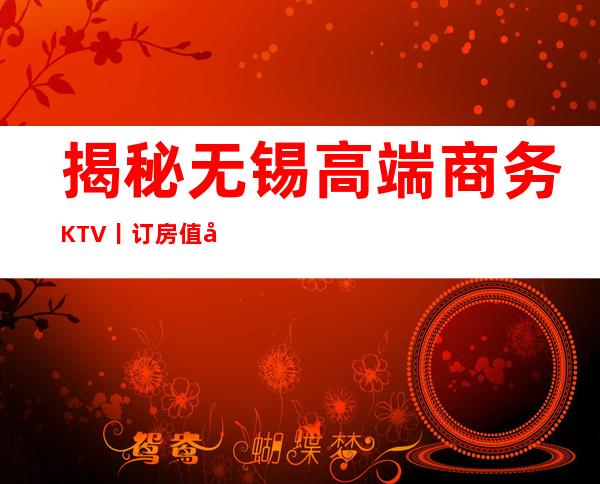 揭秘无锡高端商务KTV丨订房值得玩耍的ktv