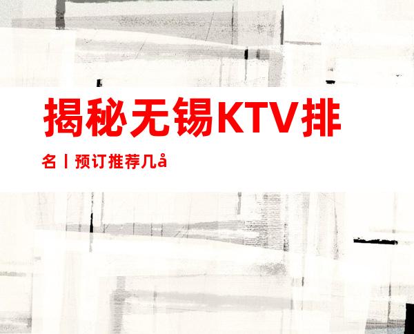 揭秘无锡KTV排名丨预订推荐几家性价比高娱乐会所