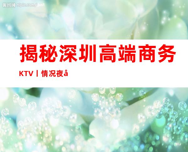 揭秘深圳高端商务KTV丨情况夜场消费情况一览
