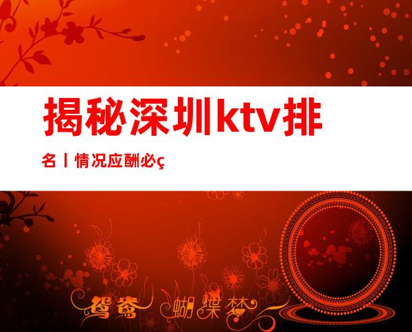 揭秘深圳ktv排名丨情况应酬必看