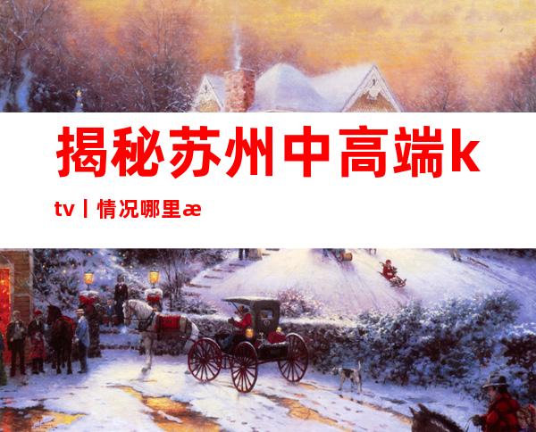 揭秘苏州中高端ktv丨情况哪里更好玩？