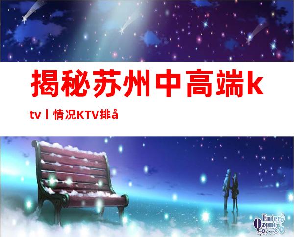 揭秘苏州中高端ktv丨情况KTV排名前十