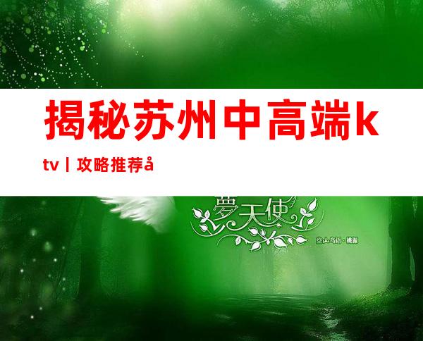 揭秘苏州中高端ktv丨攻略推荐几家性价比高娱乐会所