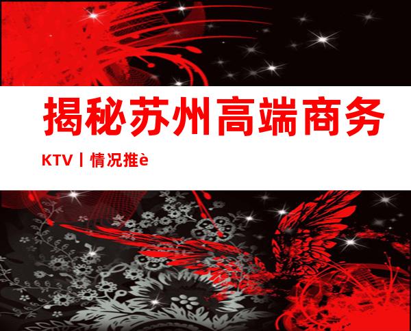 揭秘苏州高端商务KTV丨情况推荐这几家非常不错的