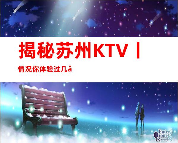 揭秘苏州KTV丨情况你体验过几家？