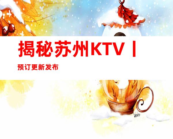 揭秘苏州KTV丨预订更新发布