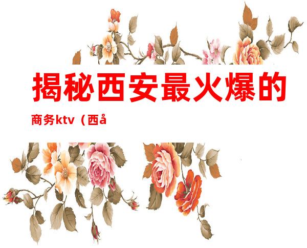 揭秘西安最火爆的商务ktv(西安最奢华的商场)