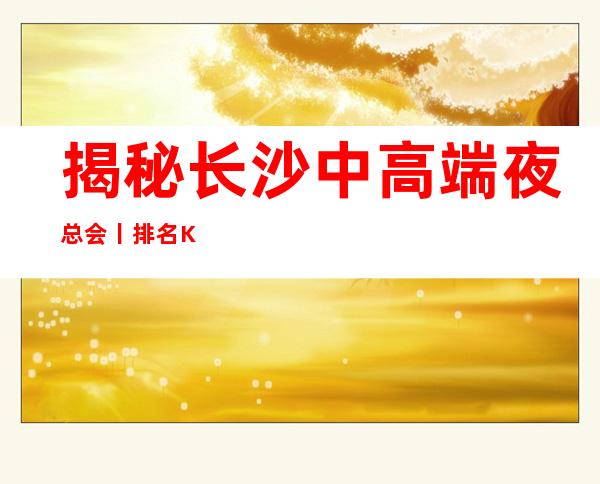 揭秘长沙中高端夜总会丨排名KTV排名前十