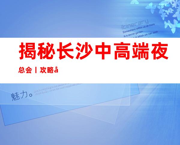 揭秘长沙中高端夜总会丨攻略夜场消费情况一览