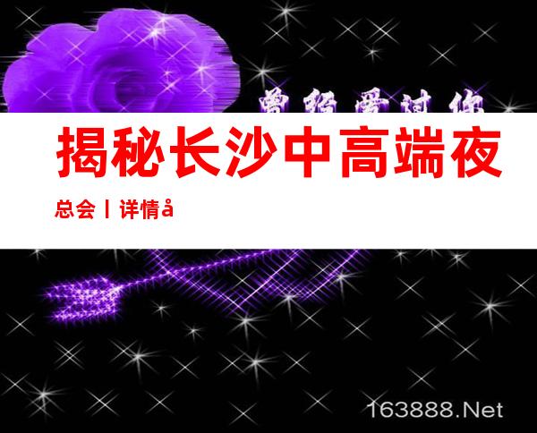 揭秘长沙中高端夜总会丨详情夜场消费情况一览