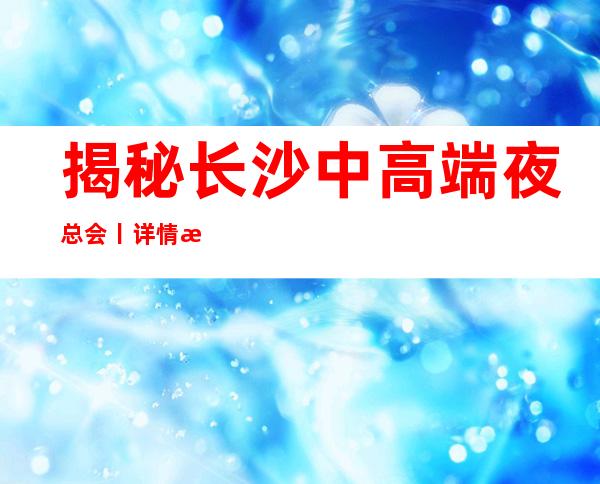 揭秘长沙中高端夜总会丨详情深受当地人的喜爱