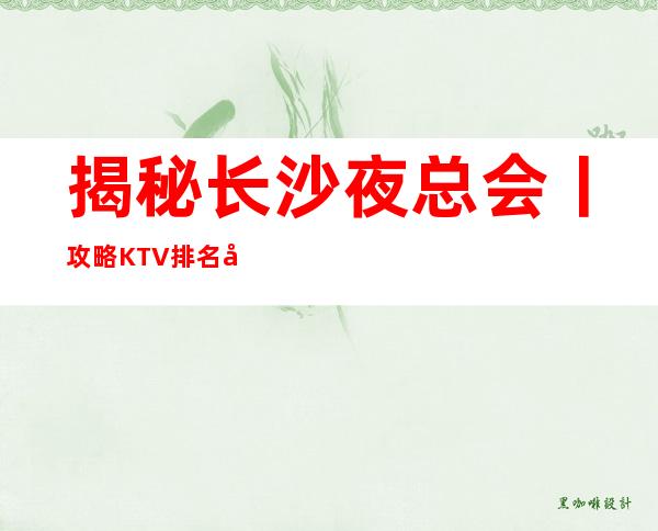 揭秘长沙夜总会丨攻略KTV排名前十