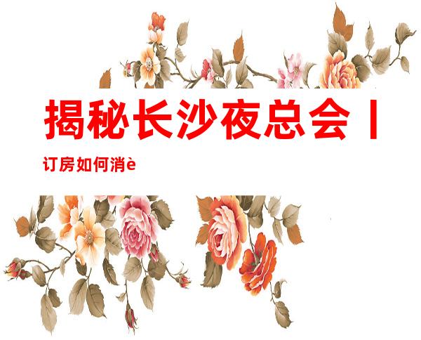 揭秘长沙夜总会丨订房如何消费。