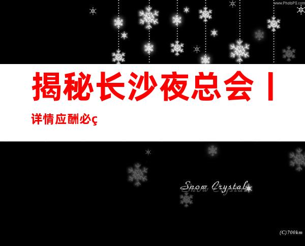揭秘长沙夜总会丨详情应酬必看