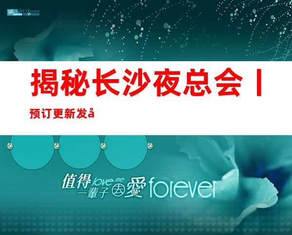 揭秘长沙夜总会丨预订更新发布