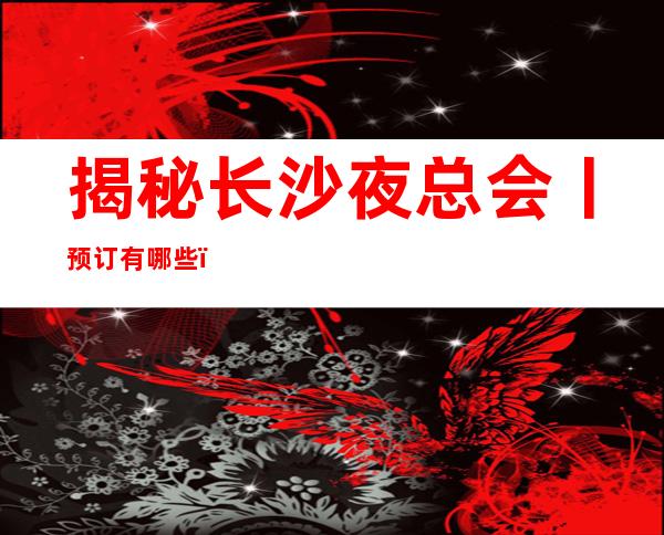 揭秘长沙夜总会丨预订有哪些？