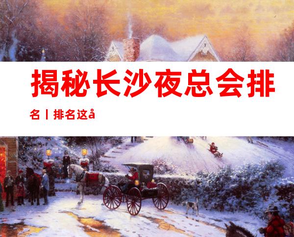 揭秘长沙夜总会排名丨排名这几家简直让人流连忘返！