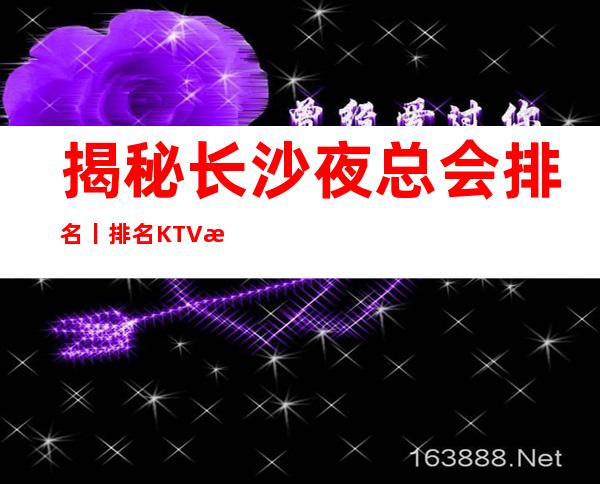 揭秘长沙夜总会排名丨排名KTV排名前十