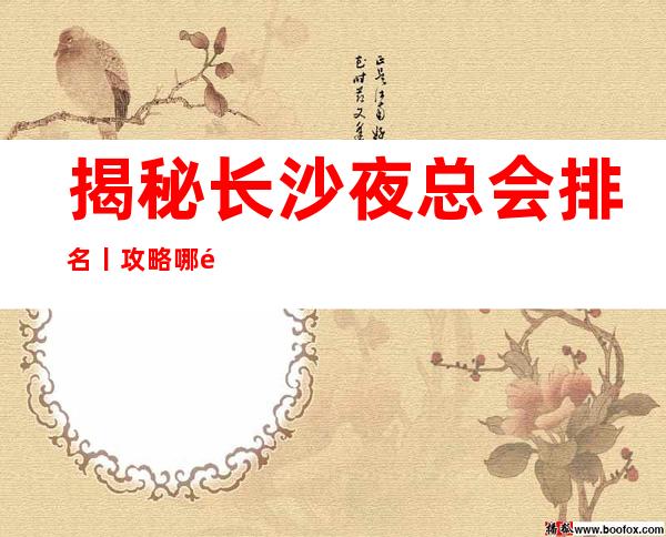 揭秘长沙夜总会排名丨攻略哪里更好玩?