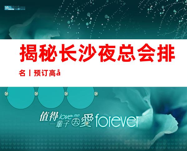 揭秘长沙夜总会排名丨预订高品质服务预订就找我