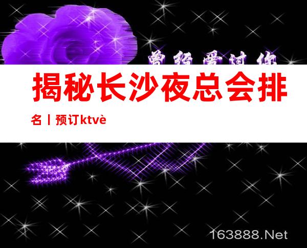 揭秘长沙夜总会排名丨预订ktv订房网