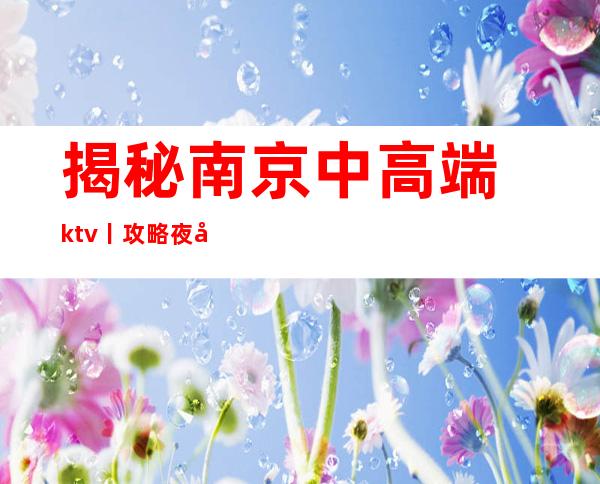 揭秘南京中高端ktv丨攻略夜场消费情况一览