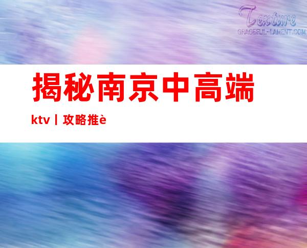揭秘﻿南京中高端ktv丨攻略推荐几家性价比高娱乐会所