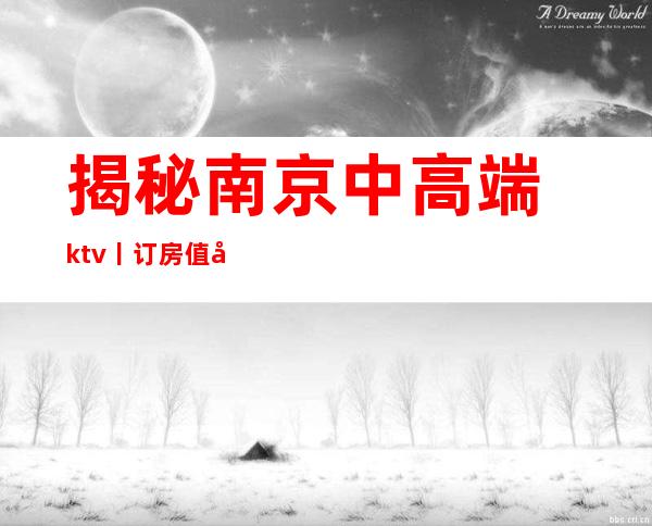 揭秘﻿南京中高端ktv丨订房值得玩耍的ktv
