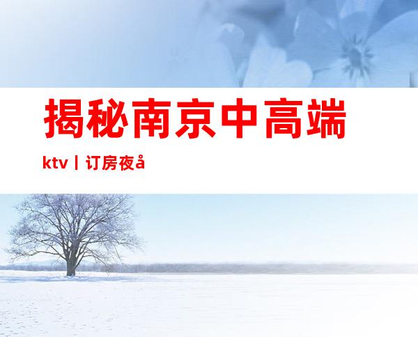 揭秘﻿南京中高端ktv丨订房夜场消费情况一览