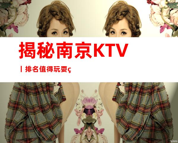 揭秘南京KTV丨排名值得玩耍的ktv