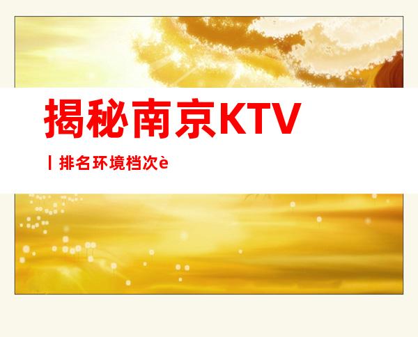 揭秘﻿南京KTV丨排名环境档次豪华大气