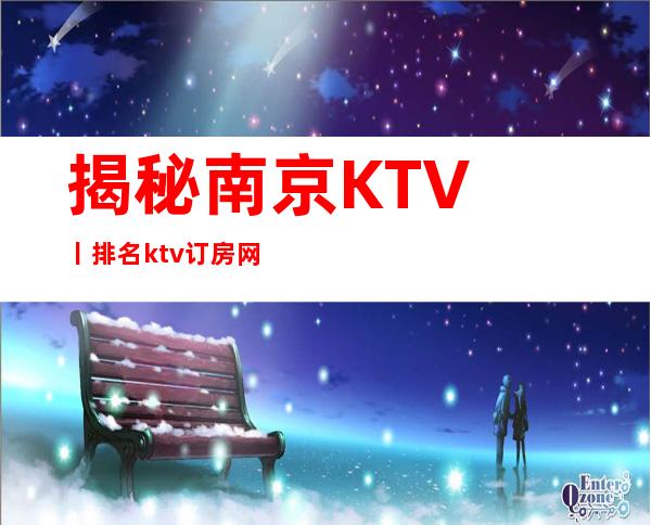 揭秘﻿南京KTV丨排名ktv订房网