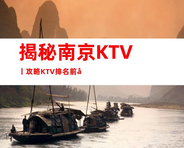 揭秘﻿南京KTV丨攻略KTV排名前十