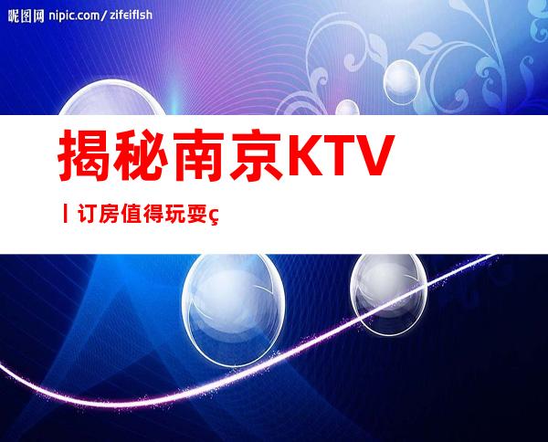 揭秘南京KTV丨订房值得玩耍的ktv
