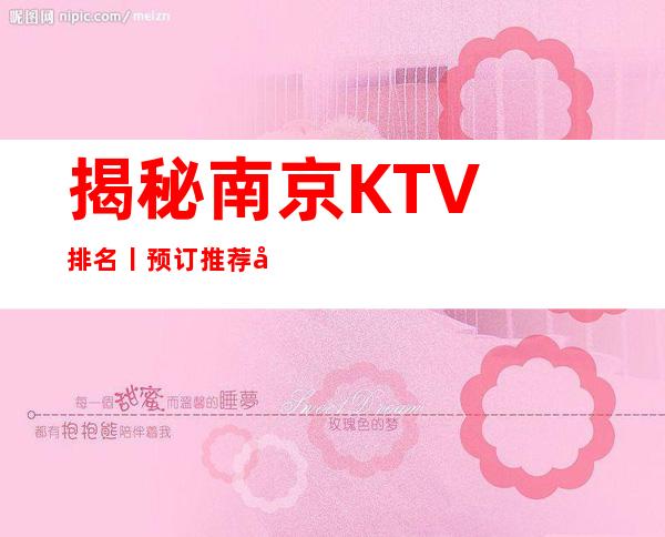 揭秘﻿南京KTV排名丨预订推荐几家性价比高娱乐会所