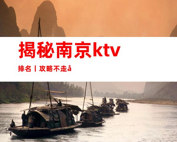 揭秘南京ktv排名丨攻略不走弯路