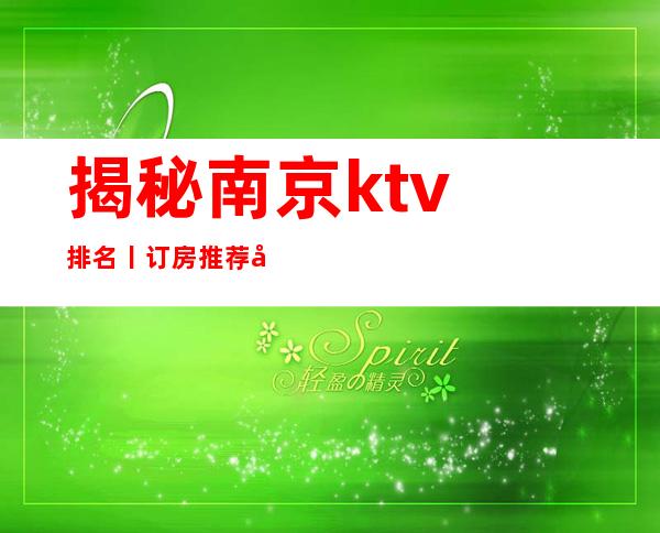揭秘南京ktv排名丨订房推荐几家性价比高娱乐会所