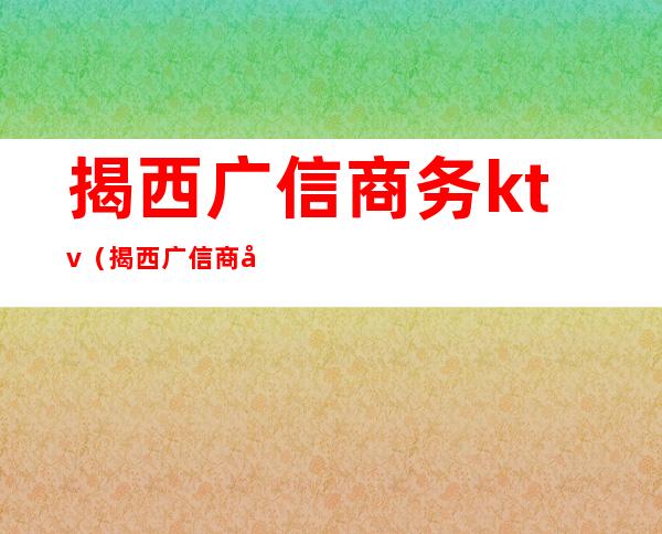 揭西广信商务ktv(揭西广信商务宾馆房价多少钱)