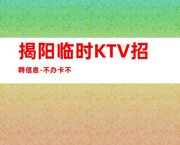 揭阳临时KTV招聘信息-不办卡不交入职费起步