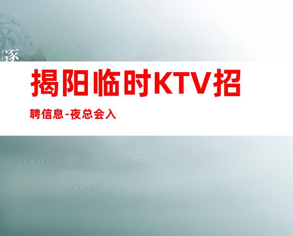 揭阳临时KTV招聘信息-夜总会入行招聘查看