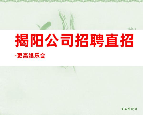 揭阳公司招聘直招-更高娱乐会所在线招聘薪资起步