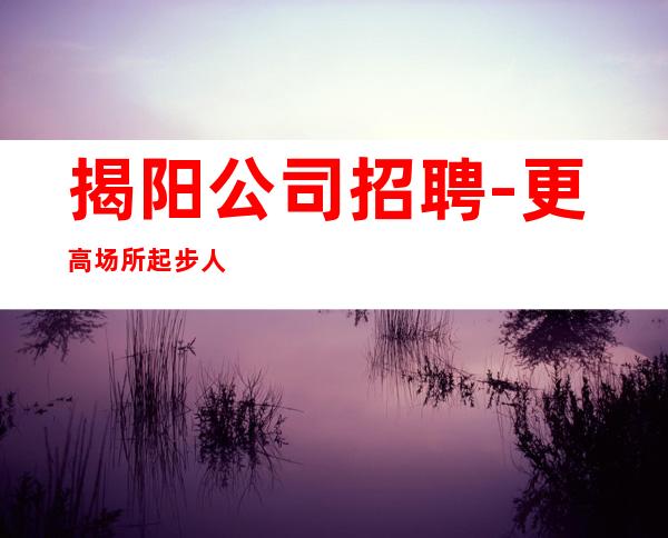 揭阳公司招聘-更高场所起步人少上班稳定